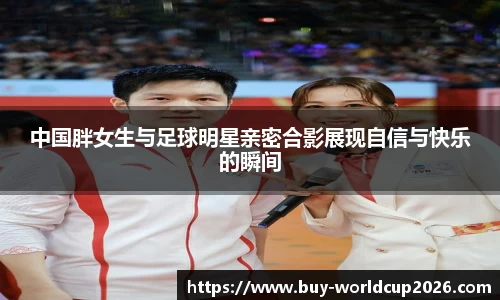 中国胖女生与足球明星亲密合影展现自信与快乐的瞬间